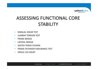 ASSESSING FUNCTIONAL CORE
STABILITY
• MANUAL SHEAR TEST
• LUMBAR TORSION TEST
• PRONE BRIDGE
• LATERAL BRIDGE
• SEATED TORSO FLEXION
• PRONE EXTENSOR ENDURANCE TEST
• SINGLE LEG SQUAT
 