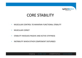 CORE STABILITY
• MUSCULAR CONTROL TO MAINTAIN FUNCTIONAL STABILITY
• MUSCULAR CORSET
• STABILITY INVOLVES PASSIVE AND ACTIVE STIFFNESS
• INSTABILITY WHEN EITHER COMPONENT DISTURBED
 