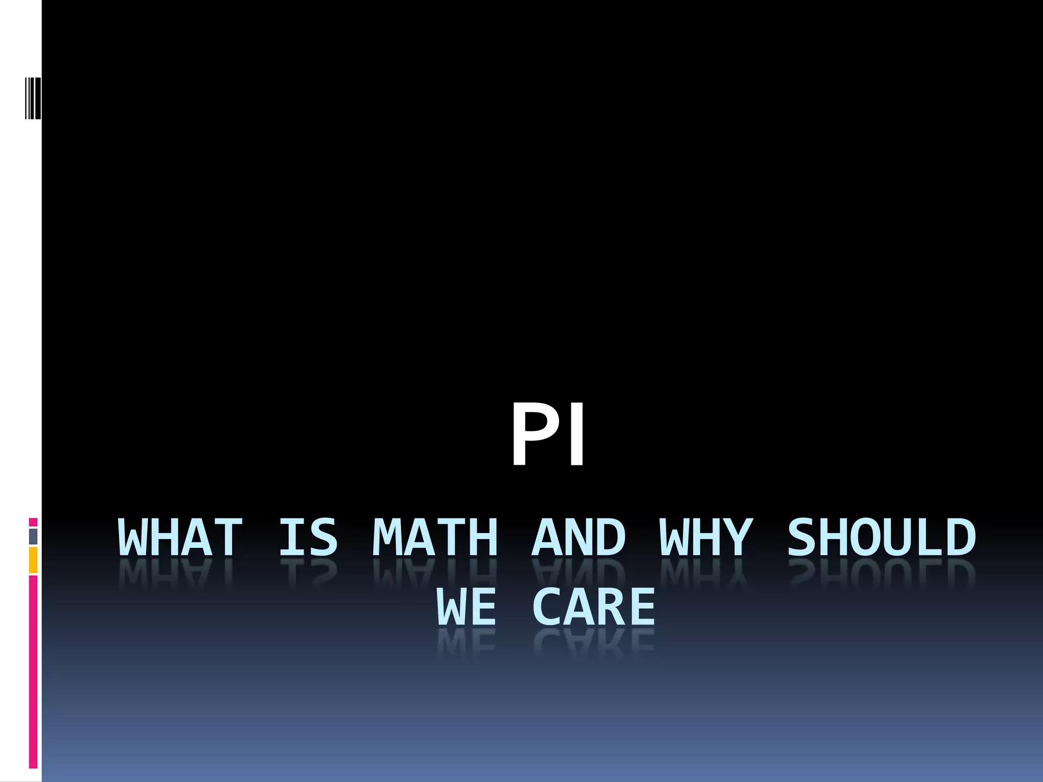 WHAT IS MATH AND WHY SHOULD
WE CARE
PI
 