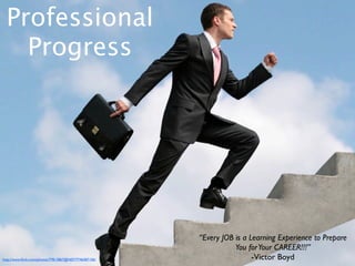 Professional
    Progress




                                                       “Every JOB is a Learning Experience to Prepare
                                                                  You for Your CAREER!!!”
http://www.ﬂickr.com/photos/77812867@N07/7746587106/                    -Victor Boyd
 