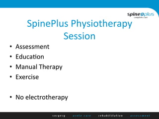 SpinePlus	
  Physiotherapy	
  
Session	
  
•  Assessment	
  
•  Educa1on	
  
•  Manual	
  Therapy	
  
•  Exercise	
  
	
  
•  No	
  electrotherapy	
  
 