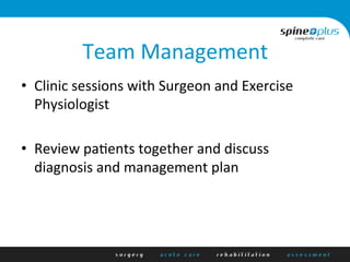 Team	
  Management	
  
•  Clinic	
  sessions	
  with	
  Surgeon	
  and	
  Exercise	
  
Physiologist	
  
•  Review	
  pa1ents	
  together	
  and	
  discuss	
  
diagnosis	
  and	
  management	
  plan	
  
 