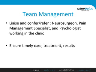 Team	
  Management	
  
•  Liaise	
  and	
  confer/refer	
  :	
  Neurosurgeon,	
  Pain	
  
Management	
  Specialist,	
  and	
  Psychologist	
  
working	
  in	
  the	
  clinic	
  
•  Ensure	
  1mely	
  care,	
  treatment,	
  results	
  
 