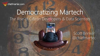 Democratizing Martech
The Rise of Citizen Developers & Data Scientists
Scott Brinker
@chiefmartec
 