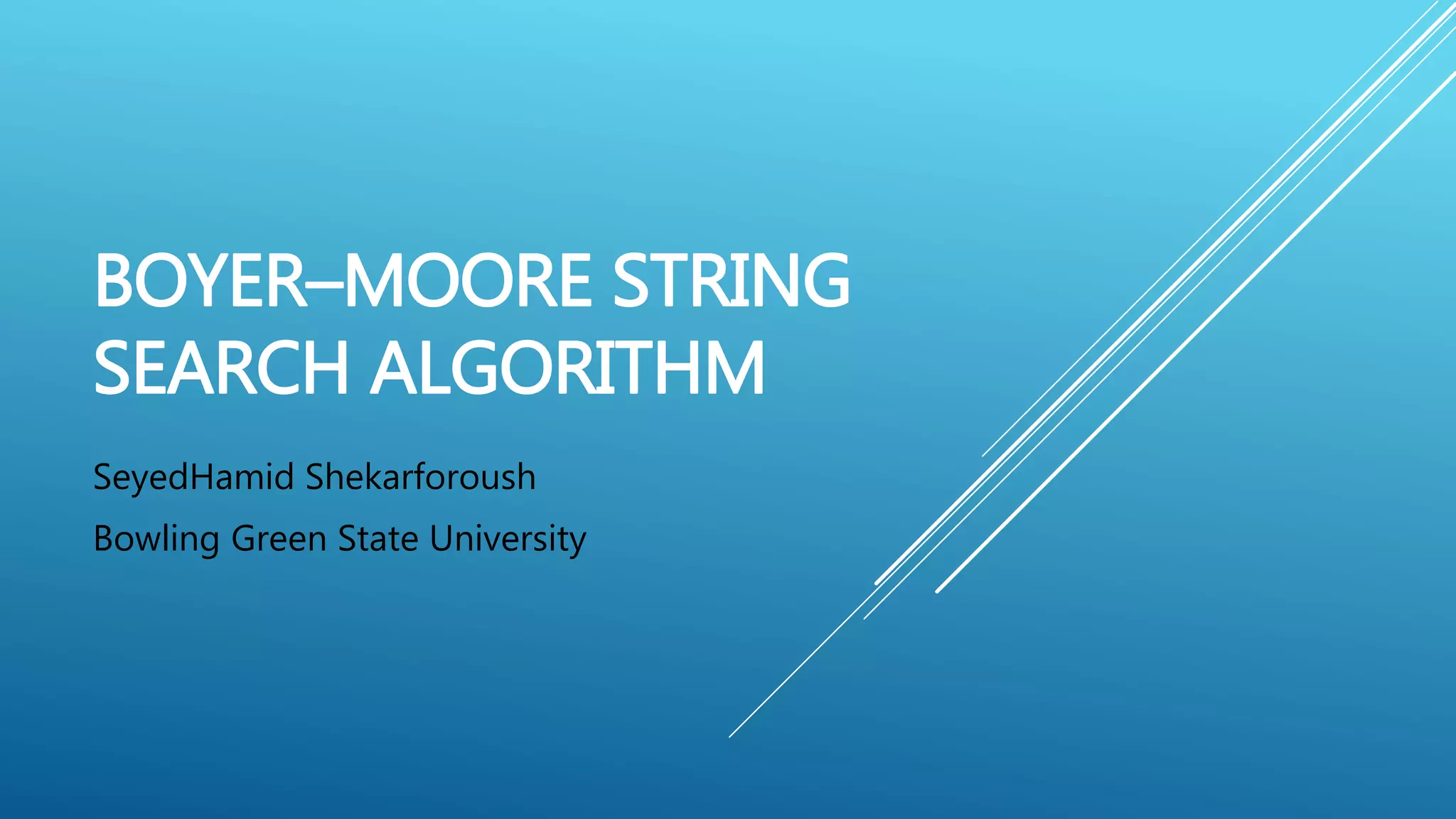 BOYER–MOORE STRING SEARCH ALGORITHM SeyedHamid Shekarforoush Bowling Green State University 