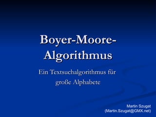 Boyer-Moore-Algorithmus Ein Textsuchalgorithmus für  große Alphabete Martin Szugat (Martin.Szugat@GMX.net) 