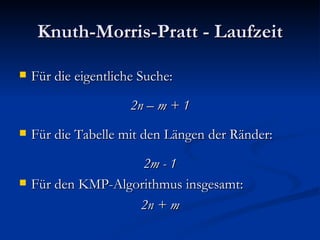 Knuth-Morris-Pratt - Laufzeit Für die eigentliche Suche: 2n – m + 1 Für die Tabelle mit den Längen der Ränder: 2m - 1 Für den KMP-Algorithmus insgesamt: 2n + m 
