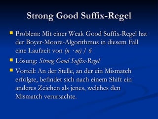 Strong Good Suffix-Regel Problem: Mit einer Weak Good Suffix-Regel hat der Boyer-Moore-Algorithmus in diesem Fall eine Laufzeit von  (n  ·  m) / 6 Lösung:  Strong Good Suffix-Regel Vorteil: An der Stelle, an der ein Mismatch erfolgte, befindet sich nach einem Shift ein anderes Zeichen als jenes, welches den Mismatch verursachte. 