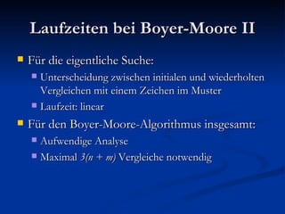 Laufzeiten bei Boyer-Moore II Für die eigentliche Suche: Unterscheidung zwischen initialen und wiederholten Vergleichen mit einem Zeichen im Muster Laufzeit: linear Für den Boyer-Moore-Algorithmus insgesamt: Aufwendige Analyse Maximal  3(n + m)  Vergleiche notwendig 