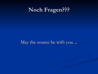 Noch Fragen??? May the source be with you ... 