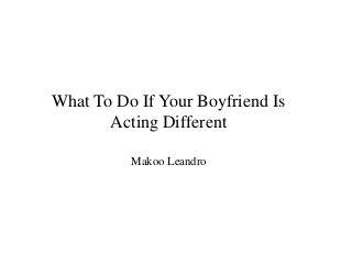 What To Do If Your Boyfriend Is
Acting Different
Makoo Leandro
 