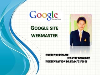 GOOGLE SITE
WEBMASTER


     Presenter Name
                   JIRAYU TONGDEE
     Presentation Date:14/02/2555
 