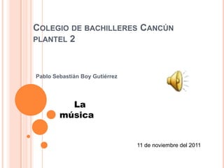 COLEGIO DE BACHILLERES CANCÚN
PLANTEL 2



Pablo Sebastián Boy Gutiérrez




          La
        música


                                11 de noviembre del 2011
 