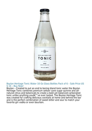Boylan Heritage Tonic Water 10 Oz Glass Bottles Pack of 6 – Sale Price US
$ 14 – Buy Now!
Boylan – Created to put an end to boring bland tonic water the Boylan
Heritage Tonic combines premium seltzer cane sugar quinine and all-
natural citrus and botanicals to create a bold yet balanced carbonated
tonic unlike anything youâ€™ve ever tasted. The Boylan Heritage Tonic
was created for crafting delicious cocktails at home and behind the bar
and is the perfect combination of sweet bitter and sour to match your
favorite gin vodka or even bourbon.
 