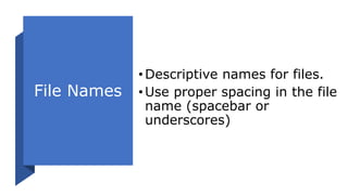 File Names
•Descriptive names for files.
•Use proper spacing in the file
name (spacebar or
underscores)
 