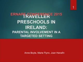 TRAVELLER
PRESCHOOLS IN
IRELAND:
PARENTAL INVOLVEMENT IN A
TARGETED SETTING
ERNAPE CONFERENCE 2015
1
Anne Boyle, Marie Flynn, Joan Hanafin
 