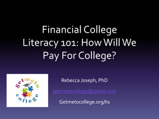 Financial Aid College
Literacy 101: HowWillWe
Pay For College?
Rebecca Joseph, PhD
getmetocollege@gmail.com
Getmetocollege.org/hs
 