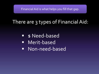 There are 3 types of Financial Aid:
 $ Need-based
 Merit-based
 Non-need-based
Financial Aid is what helps you fill that gap.
 