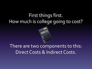 First things first.
How much is college going to cost?
There are two components to this:
Direct Costs & Indirect Costs.
 