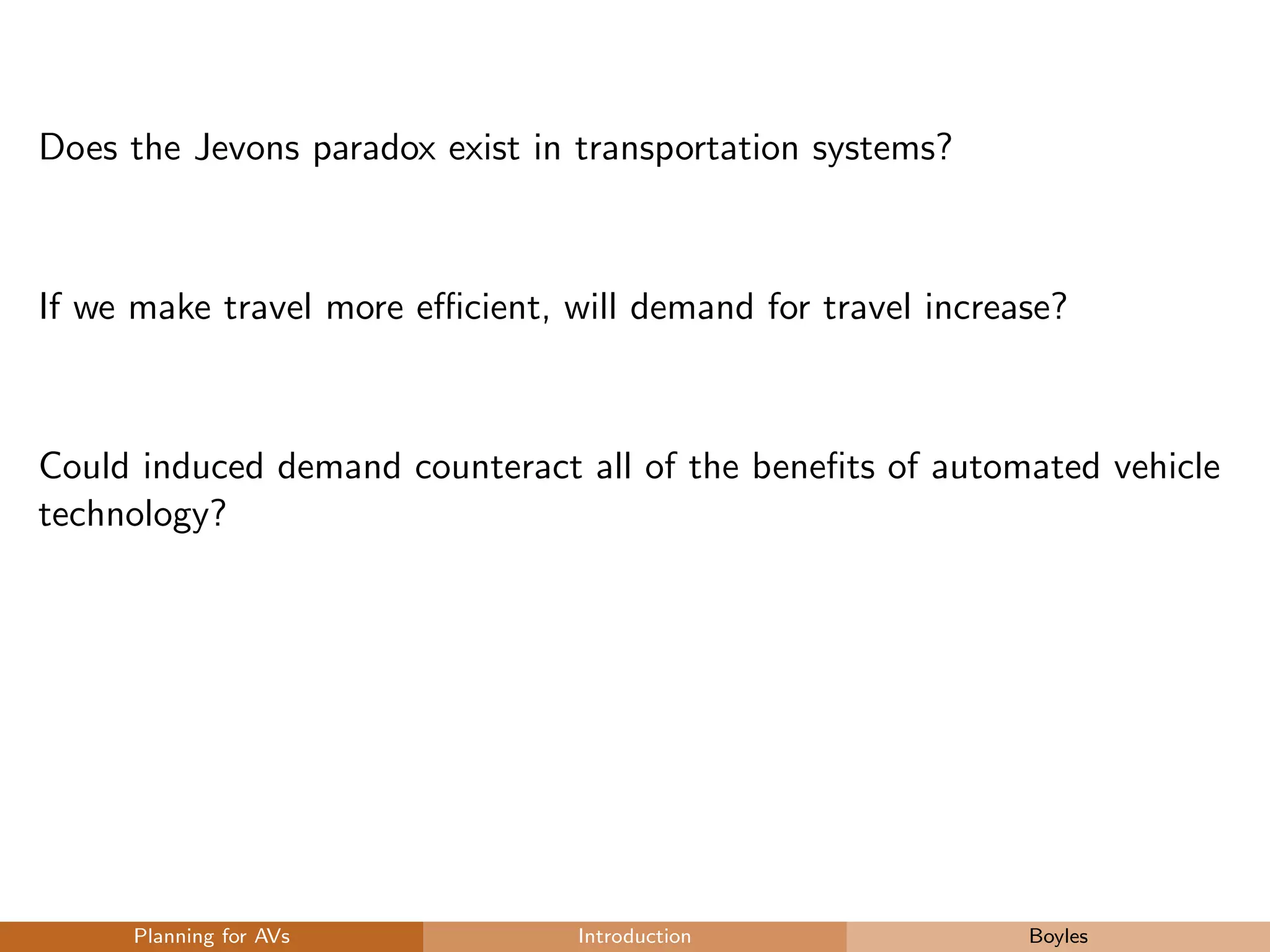 Does the Jevons paradox exist in transportation systems?
If we make travel more eﬃcient, will demand for travel increase?
Could induced demand counteract all of the beneﬁts of automated vehicle
technology?
Planning for AVs Introduction Boyles
 