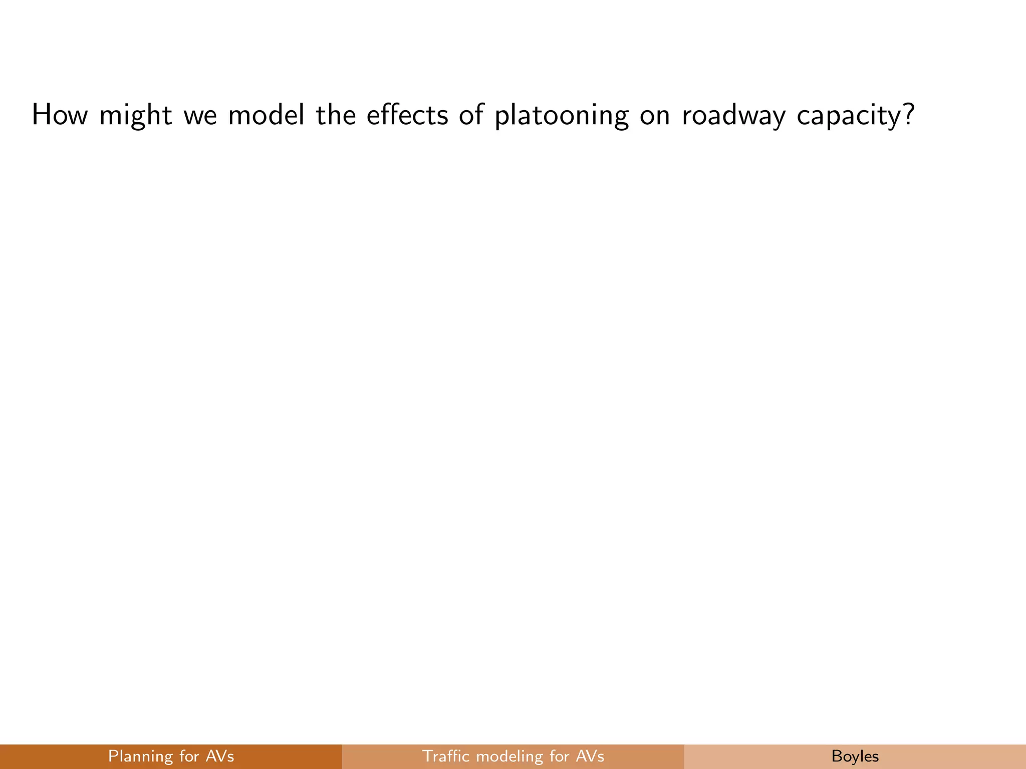 How might we model the eﬀects of platooning on roadway capacity?
Planning for AVs Traﬃc modeling for AVs Boyles
 