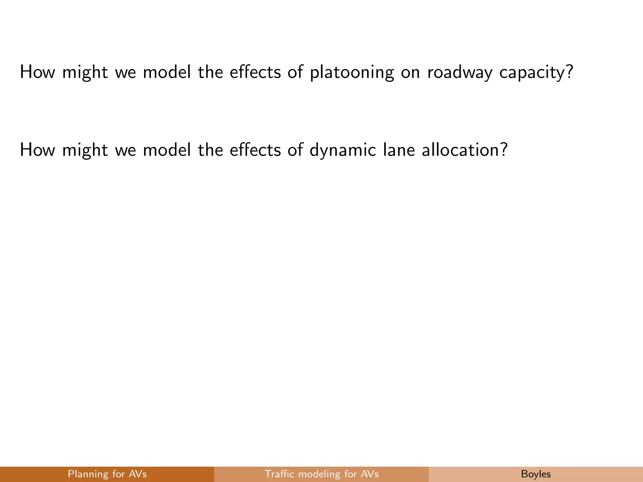 How might we model the eﬀects of platooning on roadway capacity?
How might we model the eﬀects of dynamic lane allocation?
Planning for AVs Traﬃc modeling for AVs Boyles
 