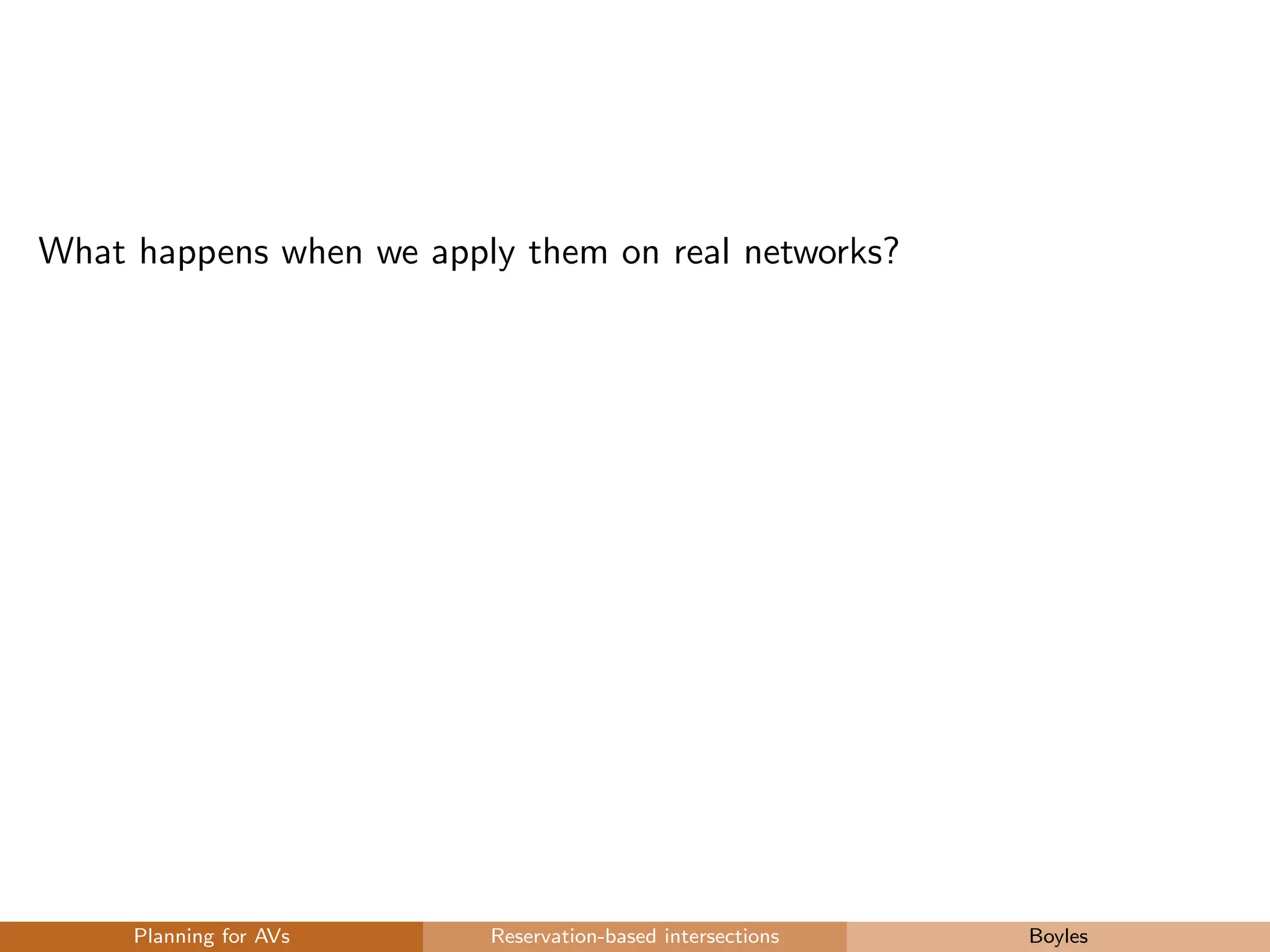 What happens when we apply them on real networks?
Planning for AVs Reservation-based intersections Boyles
 