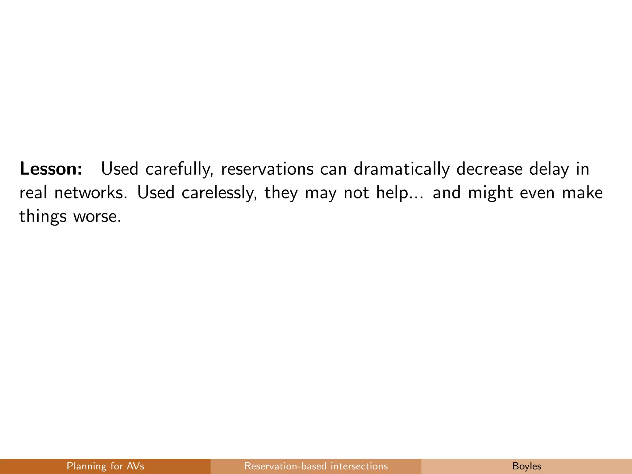 Lesson: Used carefully, reservations can dramatically decrease delay in
real networks. Used carelessly, they may not help... and might even make
things worse.
Planning for AVs Reservation-based intersections Boyles
 