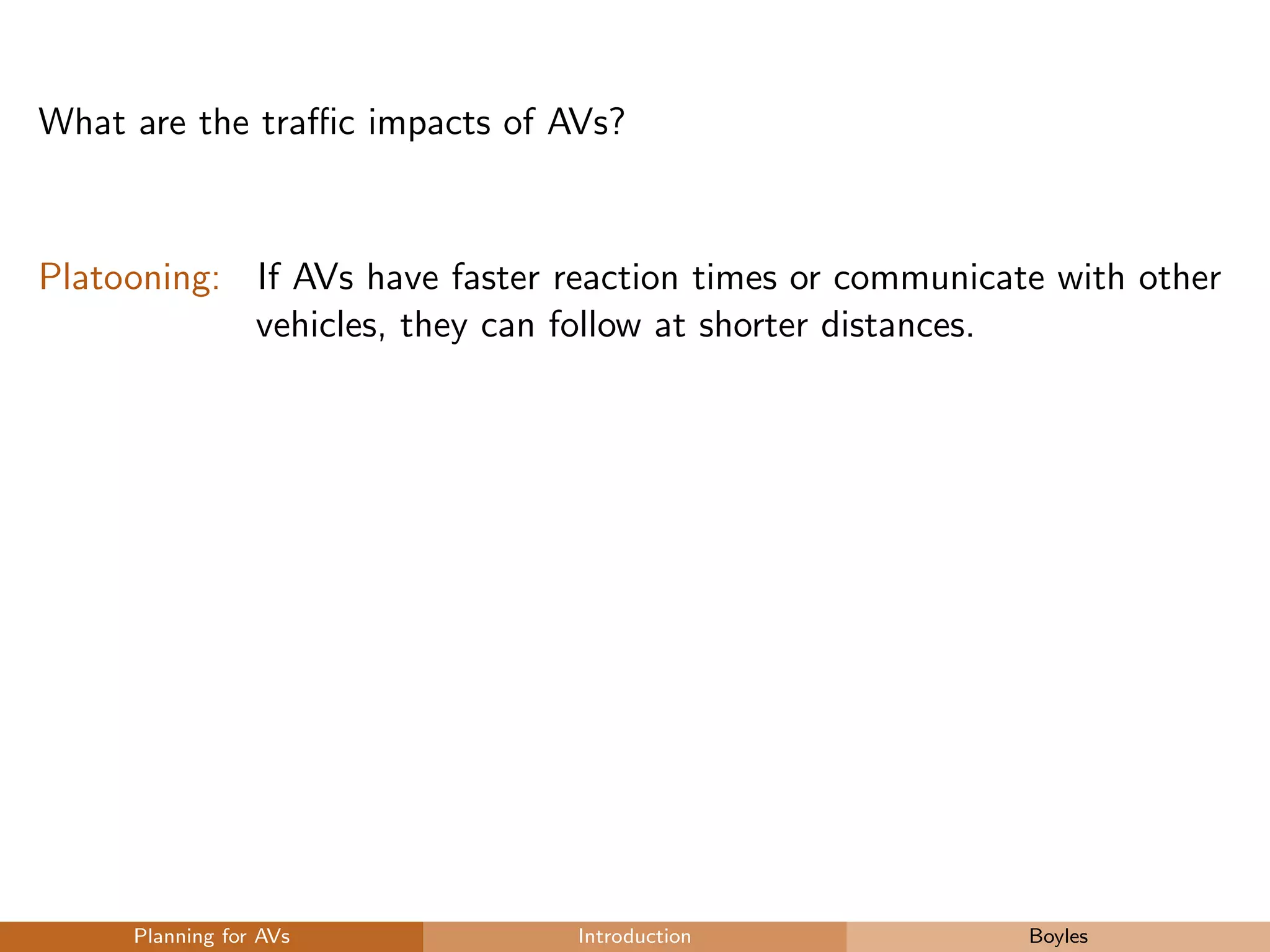 What are the traﬃc impacts of AVs?
Platooning: If AVs have faster reaction times or communicate with other
vehicles, they can follow at shorter distances.
Planning for AVs Introduction Boyles
 