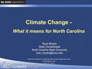 Ryan Boyles
State Climatologist
North Carolina State University
ryan_boyles@ncsu.edu
Extreme Weather Preparedness at the Regional Level
Greensboro, NC
June 11, 2013
Climate Change -
What it means for North Carolina
 