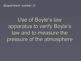 Use of Boyle’s lawUse of Boyle’s law
apparatus to verify Boyle’sapparatus to verify Boyle’s
law and to measure thelaw and to measure the
pressure of the atmospherepressure of the atmosphere
Experiment number (3Experiment number (3((
 