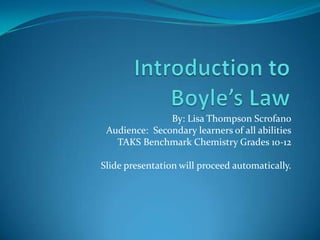 Introduction to Boyle’s Law    By: Lisa Thompson Scrofano Audience:  Secondary learners of all abilities TAKS Benchmark Chemistry Grades 10-12 Slide presentation will proceed automatically. 