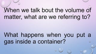 When we talk bout the volume of
matter, what are we referring to?
What happens when you put a
gas inside a container?
 