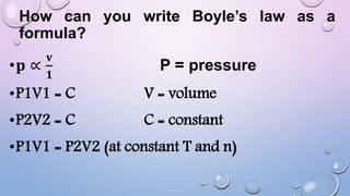 How can you write Boyle’s law as a
formula?
•𝐩 ∝
𝐯
𝟏
P = pressure
•P1V1 = C V = volume
•P2V2 = C C = constant
•P1V1 = P2V2 (at constant T and n)
 