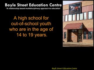 A high school for  out-of-school youth  who are in the age of  14 to 19 years. Boyle Street Education Centre “ A  relationship based multidisciplinary approach to education ” Boyle Street Education Centre 