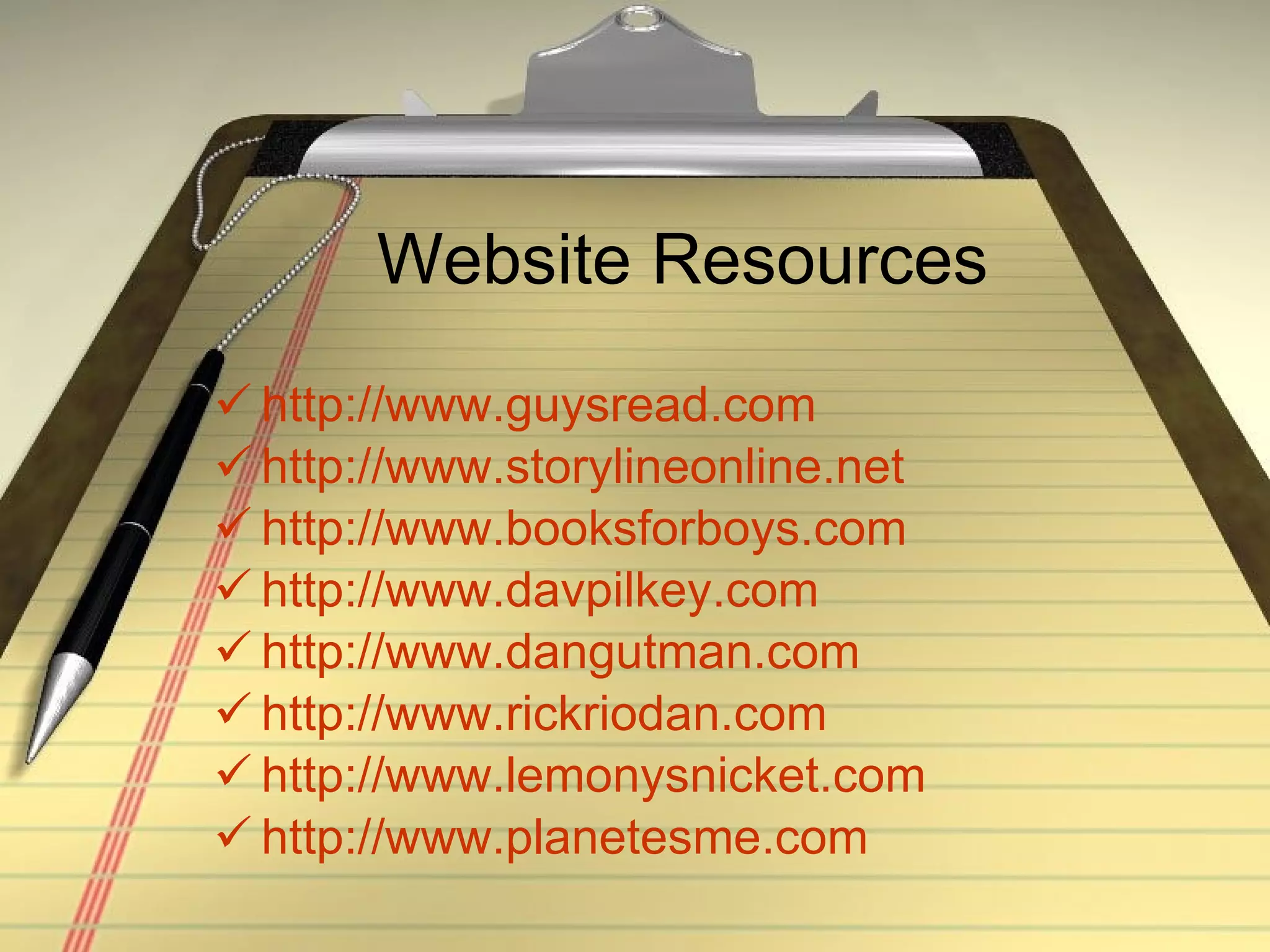 Website Resources http://www.guysread.com http://www.storylineonline.net http://www.booksforboys.com http://www.davpilkey.com http://www.dangutman.com http://www.rickriodan.com http://www.lemonysnicket.com http://www.planetesme.com 