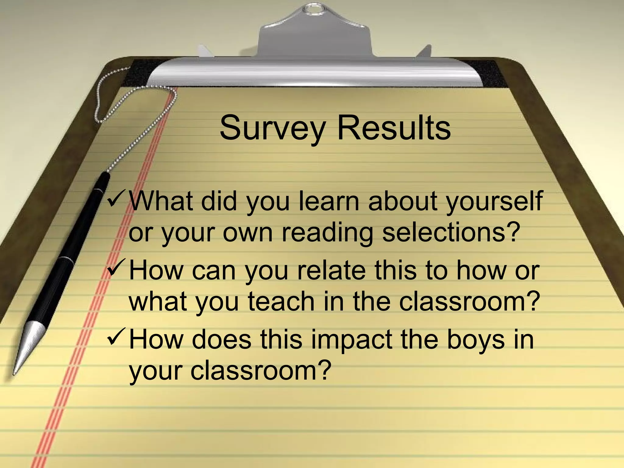 Survey Results What did you learn about yourself or your own reading selections? How can you relate this to how or what you teach in the classroom? How does this impact the boys in your classroom?  