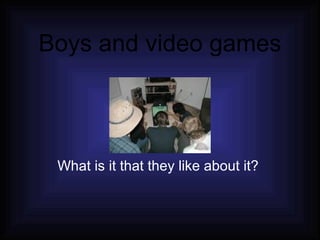 Boys and video games   What is it that they like about it?  