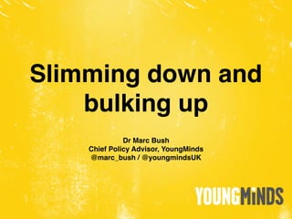 Slimming down and
bulking up
Dr Marc Bush
Chief Policy Advisor, YoungMinds
@marc_bush / @youngmindsUK
 