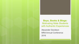 Boys, Books & Blogs:
Motivating Male Students
with Authentic Experiences
Alexander Davidson
MRA Annual Conference
2016
 