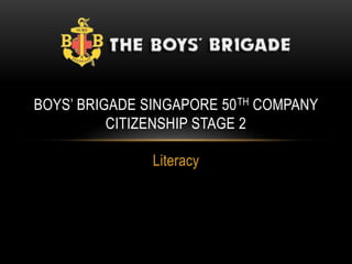 Literacy
BOYS’ BRIGADE SINGAPORE 50TH COMPANY
CITIZENSHIP STAGE 2
 