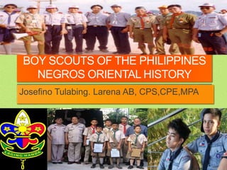 BOY SCOUTS OF THE PHILIPPINES
NEGROS ORIENTAL HISTORY
Josefino Tulabing. Larena AB, CPS,CPE,MPA
 