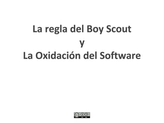 La regla del Boy Scout
             y
La Oxidación del Software
 