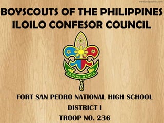 BOYSCOUTS OF THE PHILIPPINES
  ILOILO CONFESOR COUNCIL




  FORT SAN PEDRO NATIONAL HIGH SCHOOL
               DISTRICT I
             TROOP NO. 236
 