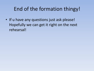 End of the formation thingy!If u have any questions just ask please! Hopefully we can get it right on the next rehearsal!