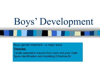 Boys’ Development Boys’ gender treatment – a major issue Theories: 1)male separation trauma from mom and poor male figure identification and modeling (Chodrow,N) 