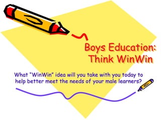 Boys Education:
                            Think WinWin
What “WinWin” idea will you take with you today to
help better meet the needs of your male learners?
 