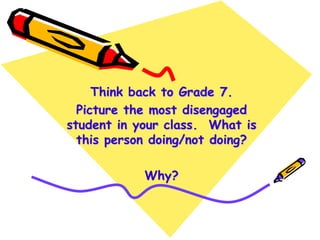 Think back to Grade 7.
  Picture the most disengaged
student in your class. What is
  this person doing/not doing?

            Why?
 