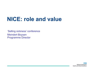 NICE: role and value ‘ Selling sickness’ conference Meindert Boysen Programme Director 