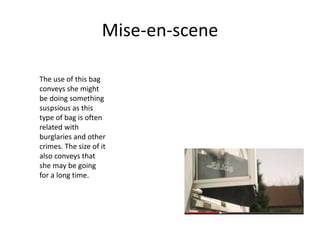 Mise-en-scene
The use of this bag
conveys she might
be doing something
suspsious as this
type of bag is often
related with
burglaries and other
crimes. The size of it
also conveys that
she may be going
for a long time.
 